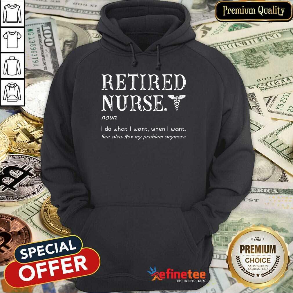 Funny Retired Nurse I Do What I Want When I Want Hoodie Funny Retired Nurse I Do What I Want When I Want Hoodie