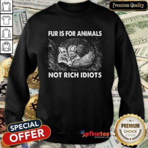 Good Fox Fur Is For Animals Not RichGood Fox Fur Is For Animals Not Rich Idiots Sweatshirt Idiots Sweatshirt