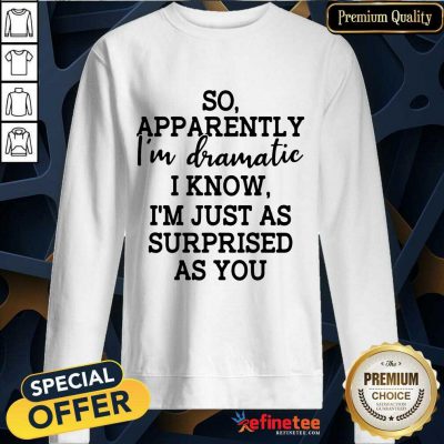 Good So Apparently Im Dramatic I Know Im Just As Surprised As You Sweatshirt