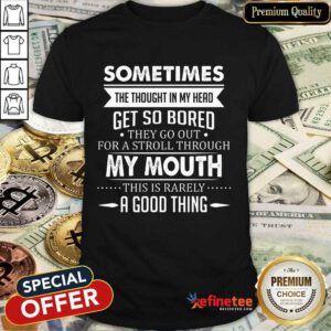 Good Sometimes The Thoughts In My Head Get So Bored They Go Out For A Stroll Through My Mouth This Is Rarely A Good Thing Shirt