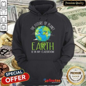 Hot The Future Of Planet Earth Is In My Classroom Hoodie