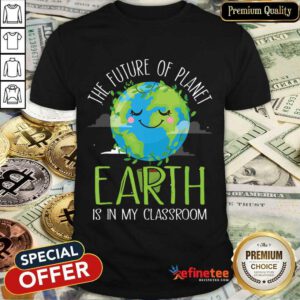 Hot The Future Of Planet Earth Is In My Classroom Shirt