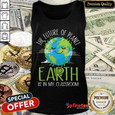 Hot The Future Of Planet Earth Is In My Classroom Tank Top