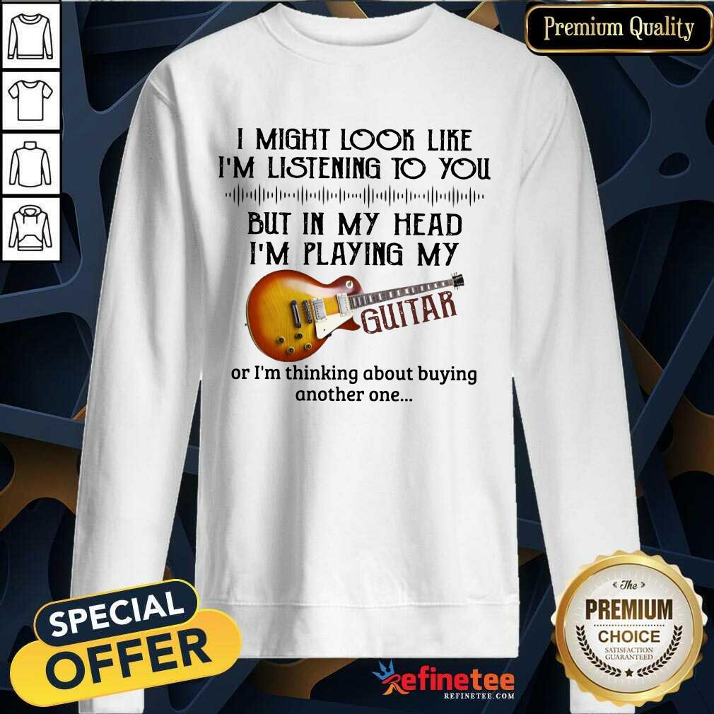I Might Look Like I’m Listening To You Guitar Lover Sweatshirt I Might Look Like I’m Listening To You Guitar Lover Sweatshirt
