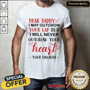 Nice Dear Daddy I May Outgrow Your Lap But I Will Never Outgrow Your Heart Your Favorite Shirt