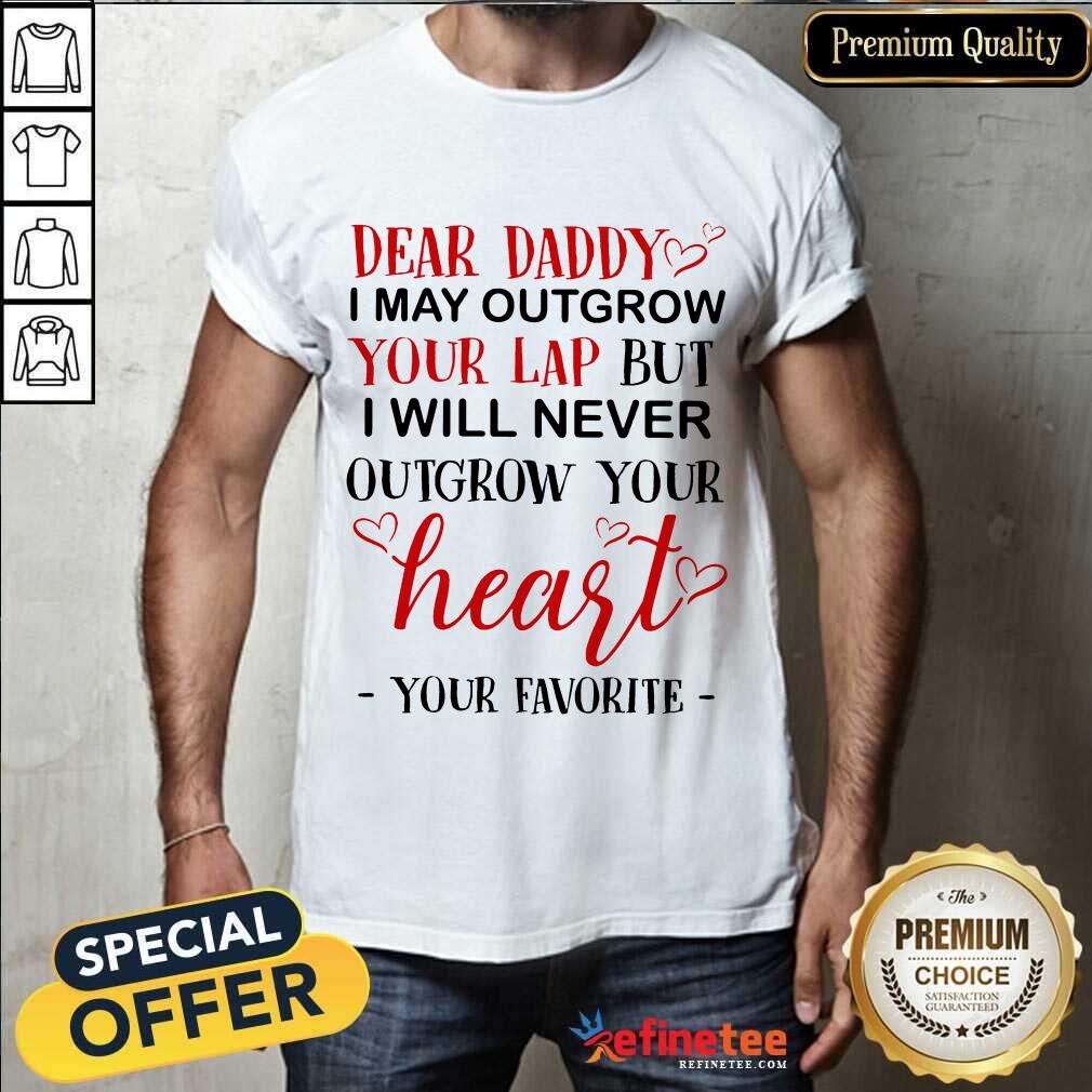 Nice Dear Daddy I May Outgrow Your Lap But I Will Never Outgrow Your Heart Your Favorite Shirt