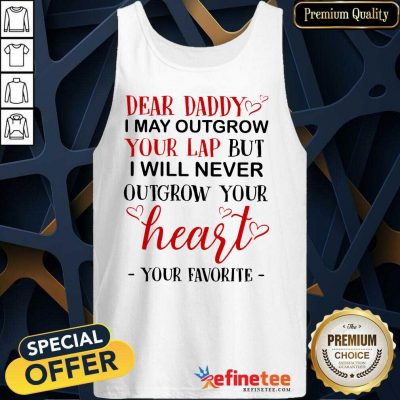 Nice Dear Daddy I May Outgrow Your Lap But I Will Never Outgrow Your Heart Your Favorite Tank Top