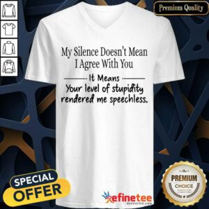 Nice My Silence Doesnt Mean I Agree With You It Means You Level Of Stupidity Rendered Me Speechless V-neck