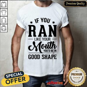 Pretty If You Ran Like Your Mouth Youd Be In GoodPretty If You Ran Like Your Mouth Youd Be In Good Shape Shirt Shape Shirt