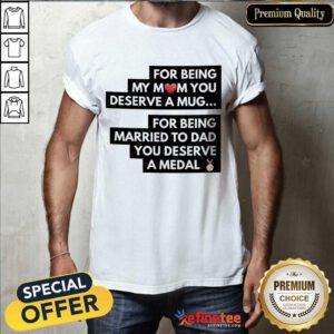 Top For Being My Mom You Deserve A Mug For Being Married To Dad You Deserve A Medal Shirt