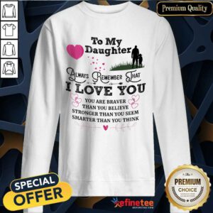 Top To My Daughter Always Remember That I Love You You Are Braber Than You Beliver Stronger Than You Seem Smarter Than You Think Sweatshirt