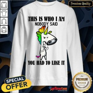 Top Unicorns This Is Who I Am Nobody Said You Had To Like It Sweatshirt