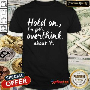 Hold On I've Gotta Overthink About It Shirt