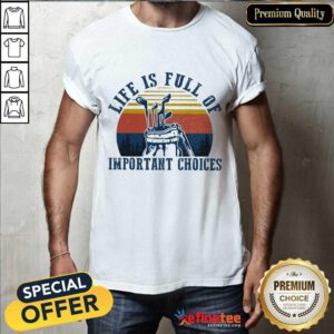 Life Is Full Of Important Choices Shirt