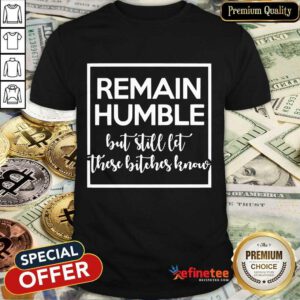 Remain Humble But Still Let These Know Shirt