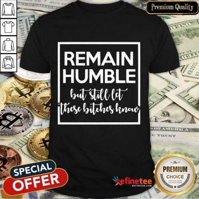 Remain Humble But Still Let These Know Shirt