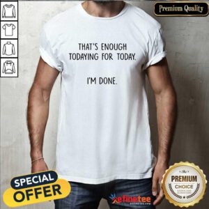 That's Enough Todaying For Today I'm Done Shirt