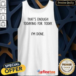 That's Enough Todaying For Today I'm Done Tank Top