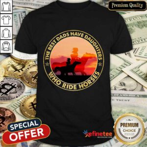 The Best Dads Have Daughters Who Ride Horses Shirt