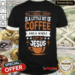 All I Need Today Coffee And A Whole Lot Of Jesus Shirt