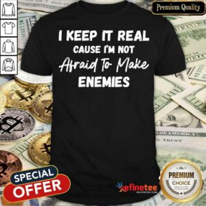 I Keep It Real Cause I'm Not Afraid To Make Enemies Shirt