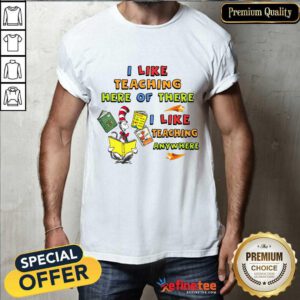 I Like Teaching Here Or There Shirt