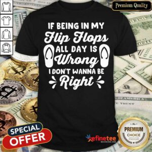 If Being In My Flip Flops All Day Is Wrong I Don't Wanna Be Right Shirt
