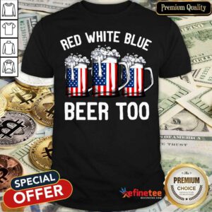 Red White Blue And Beer Too 4th Of July Shirt