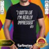 Premium I Gotta Lie I'm Really Impressed T-Shirt