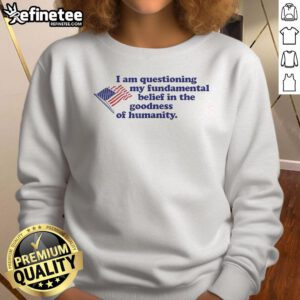 Official I Am Questioning My Fundamental Belief In The Goodness Of Humanity sweatshirt displayed on a hanger.