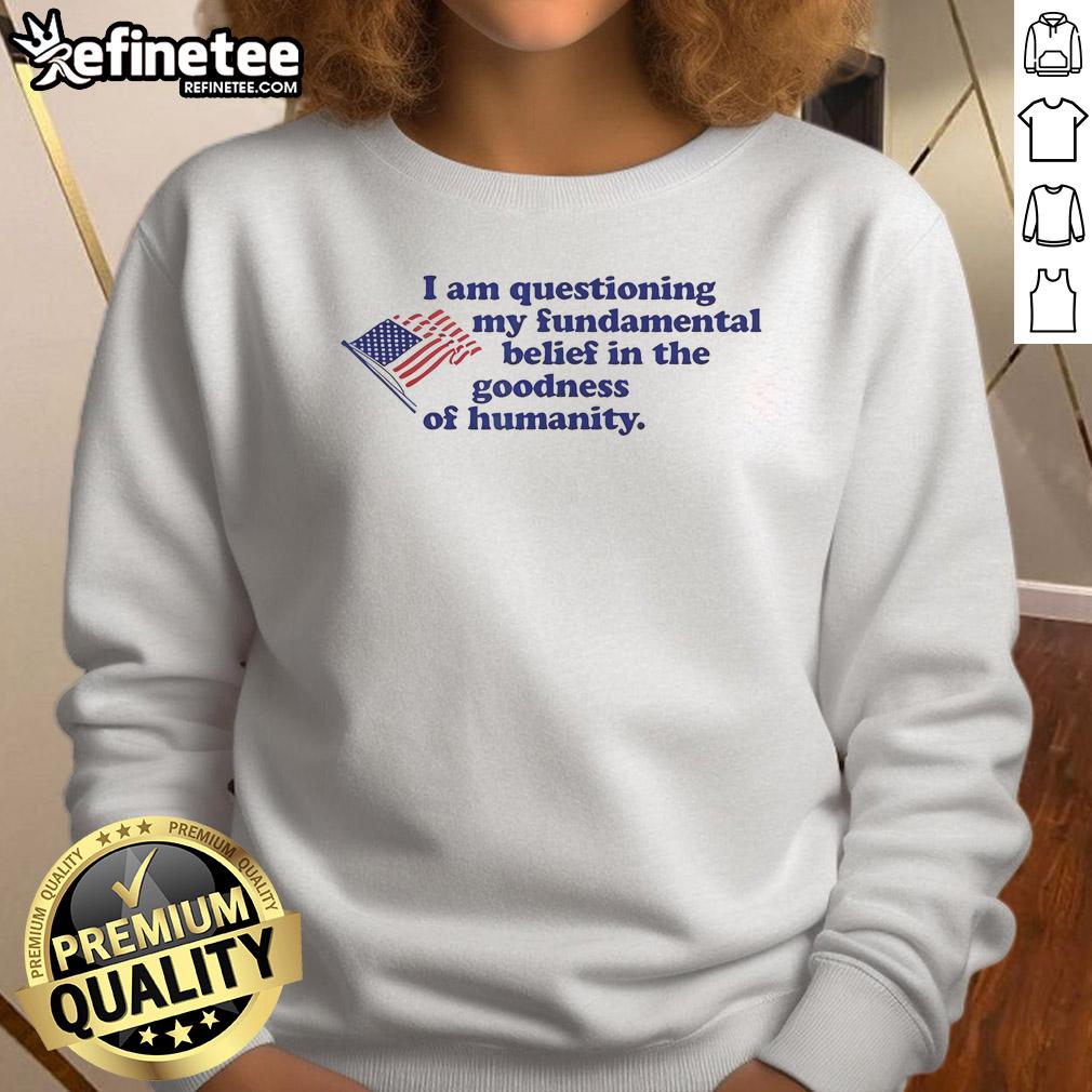 Official I Am Questioning My Fundamental Belief In The Goodness Of Humanity sweatshirt displayed on a hanger.