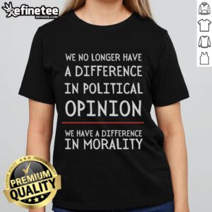 Ladies' tee shirt with the phrase 'We No Longer Have A Difference In Political Opinion, We Have A Difference In Morality.'
