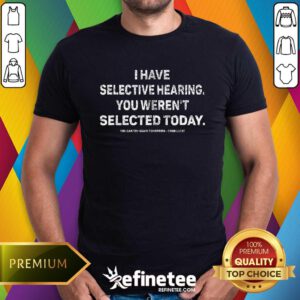 Pretty I Have Selective Hearing You Weren't Selected Today T-Shirt