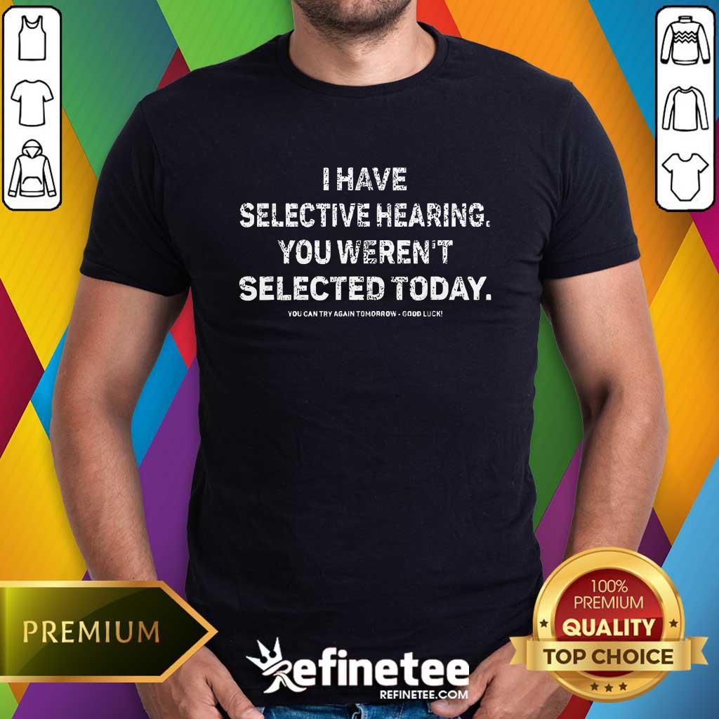 Pretty I Have Selective Hearing You Weren't Selected Today T-Shirt