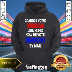Top Grandpa Voted Republican Until He Died Now He Votes Democrat By Mail Hoodie