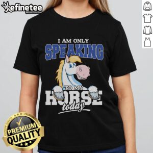 Funny horse graphic on a ladies tee saying 'I'm only speaking to my horse today' - perfect for horse lovers.