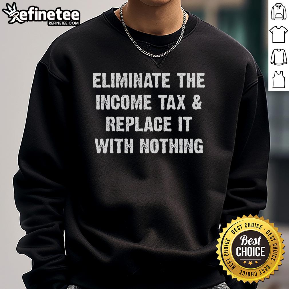 Hot Eliminate The Income Tax Replace It With Nothing Sweatshirt featuring bold text and a stylish design for tax reform advocates.