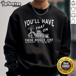 Comfortable Nice You'll Have That On These Bigger Jobs Sweatshirt in stylish design, perfect for casual wear and work.