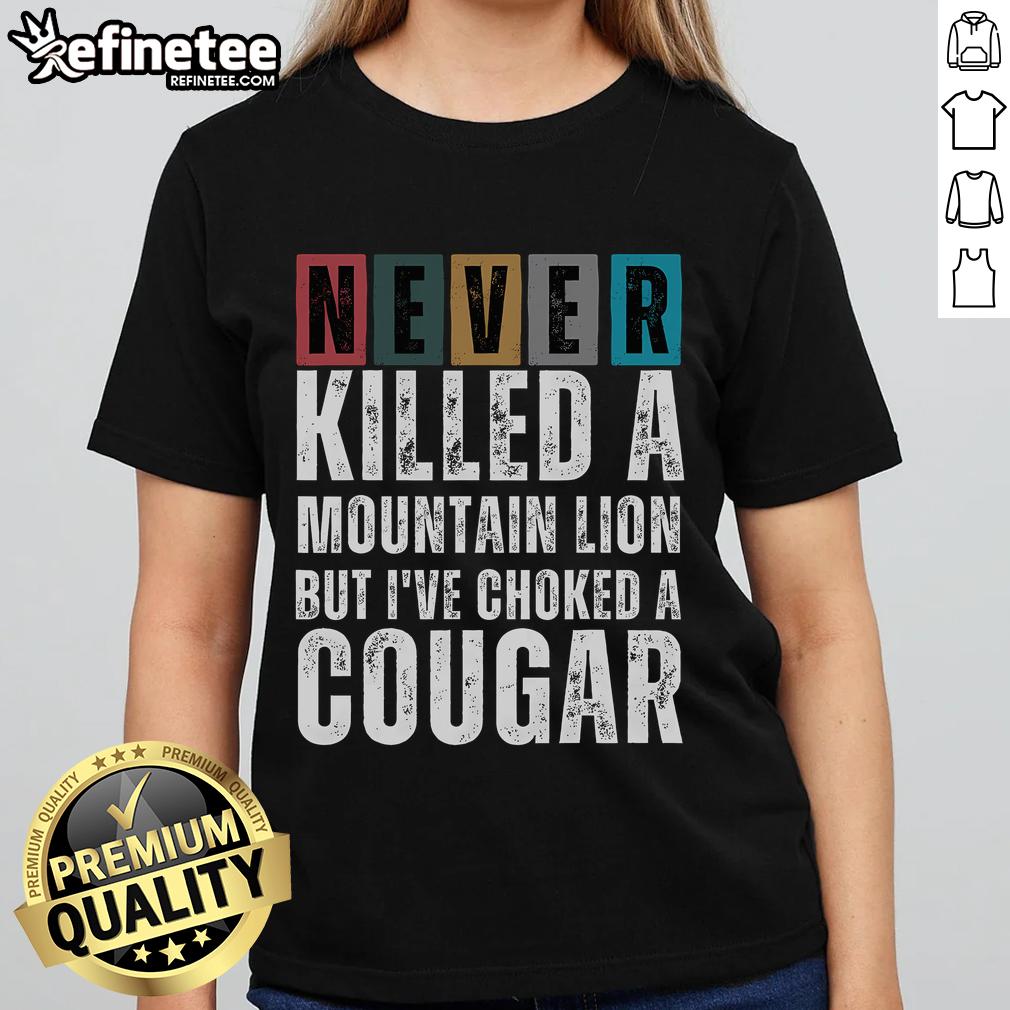 Nice Never Killed A Mountain Lion But I've Choked A Cougar Ladies Tee with a playful graphic design on a stylish shirt.