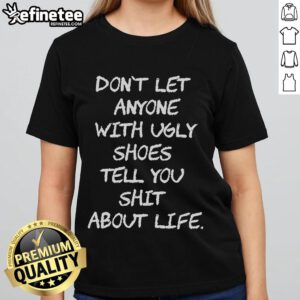 Official Don't Let Anyone With Ugly Shoes Tell You Shit About Life Ladies Tee featuring bold text design on a stylish shirt.
