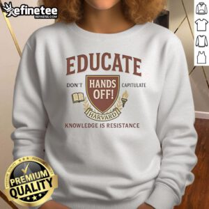Top Educate Dont Capitulate Hands Off Harvard Knowledge Is Resistance sweatshirt showcasing a bold, empowering message.