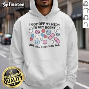 Good I Got Off My Meds To Get Horny But All I Got Was Sad hoodie design featuring bold text and a casual style.