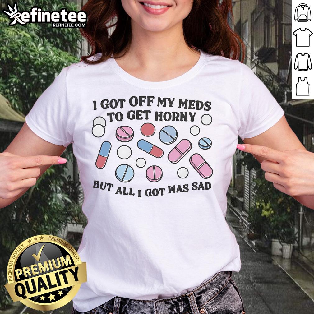 Sad ladies tee featuring the phrase 'Good I Got Off My Meds To Get Horny But All I Got Was Sad' in a stylish design.