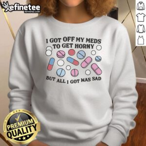 Alt Text: Good I Got Off My Meds To Get Horny But All I Got Was Sad Sweatshirt design featuring bold text and vibrant colors.
