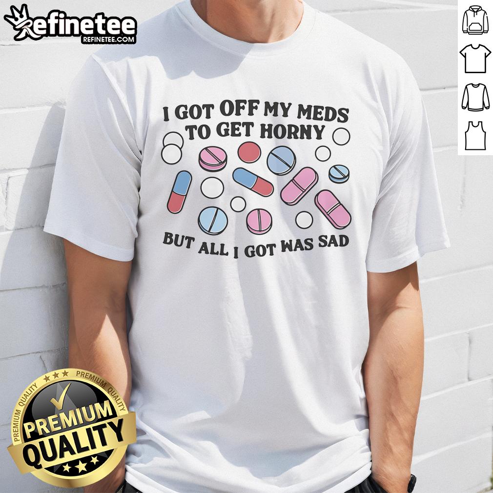 Funny 'Good I Got Off My Meds To Get Horny But All I Got Was Sad' T-Shirt showcasing a humorous take on mental health.