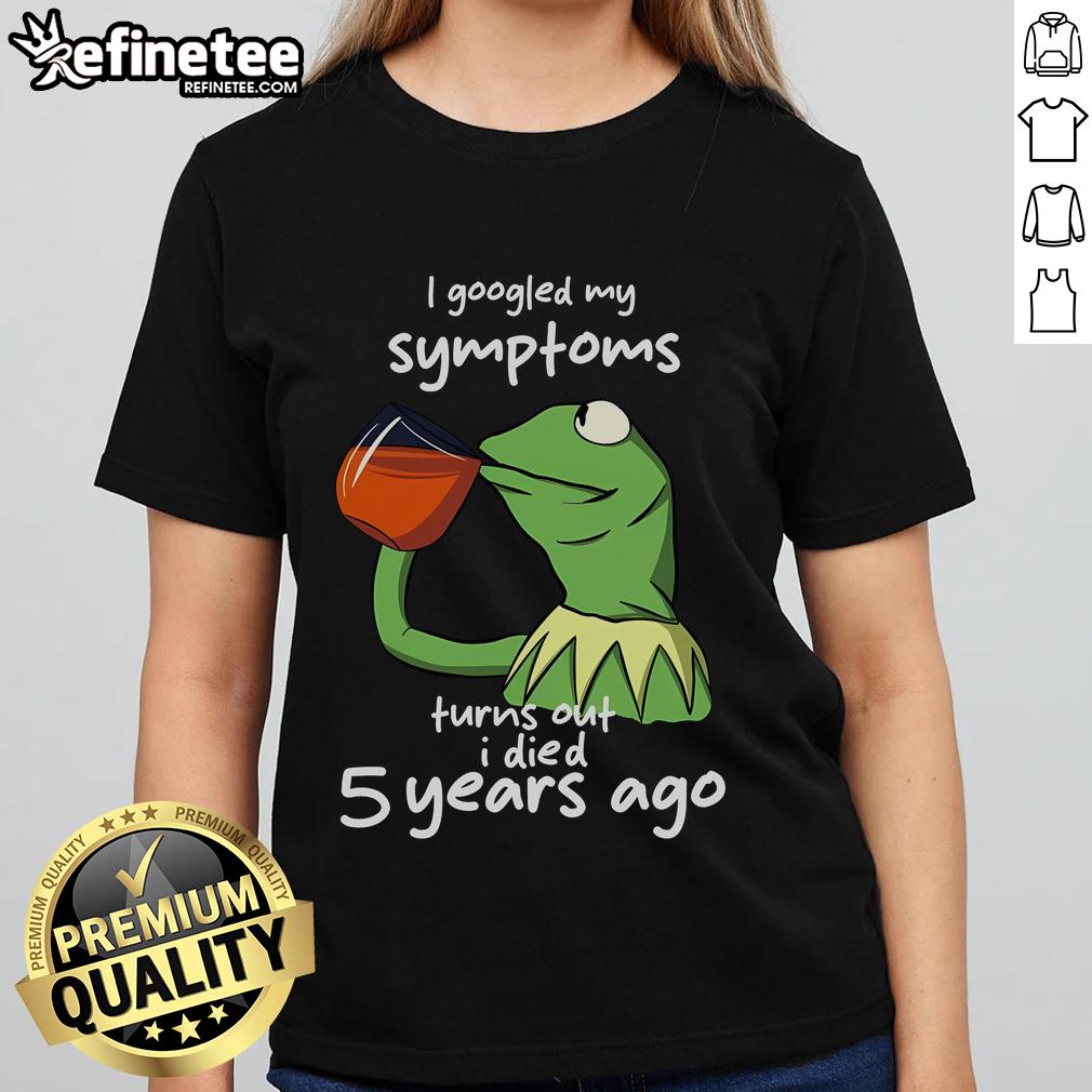 Funny Kermit the Frog meme on a ladies tee: 'I Googled my symptoms, turns out I died 5 years ago' humor.