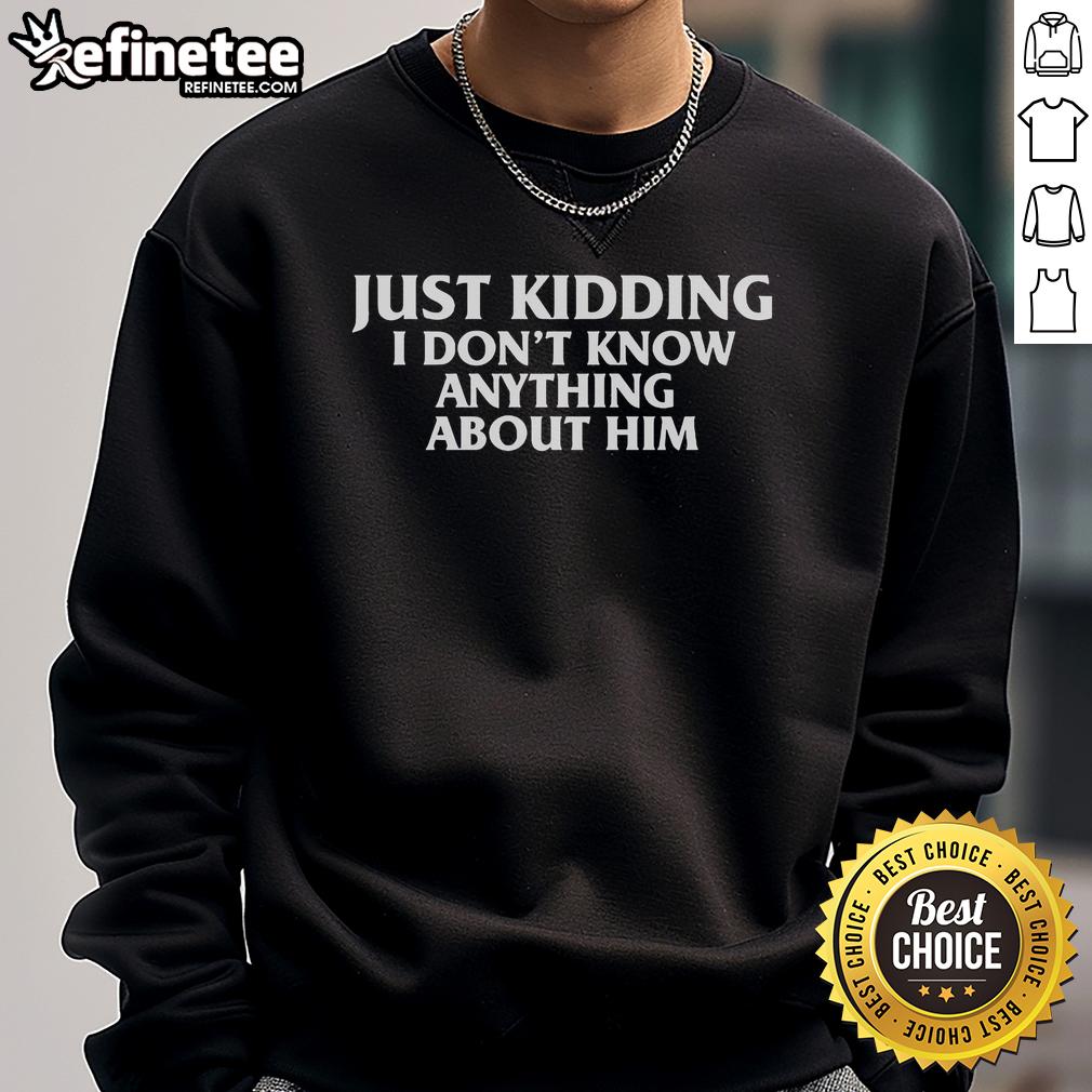 Official Just Kidding I Don't Know Anything About Him Sweatshirt featuring a stylish design perfect for casual wear.