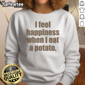 Alt Text: Cozy sweatshirt featuring the phrase 'I Feel Happiness When I Eat A Potato' for potato lovers and food enthusiasts.