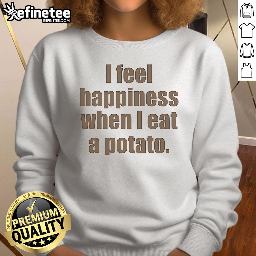 Alt Text: Cozy sweatshirt featuring the phrase 'I Feel Happiness When I Eat A Potato' for potato lovers and food enthusiasts.
