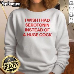 Official I Wish I Had Serotonin Instead of a Huge Cock Sweatshirt, featuring bold text on a cozy, stylish black sweatshirt.